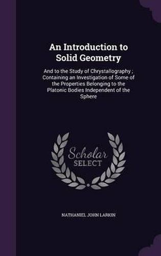 An Introduction to Solid Geometry: And to the Study of Chrystallography; Containing an Investigation of Some of the Properties Belonging to the Platonic Bodies Independent of the Sphere