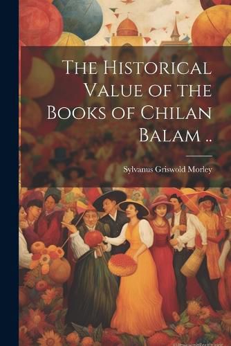 Cover image for The Historical Value of the Books of Chilan Balam ..