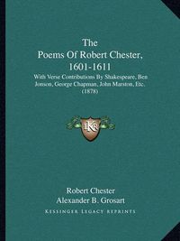 Cover image for The Poems of Robert Chester, 1601-1611: With Verse Contributions by Shakespeare, Ben Jonson, George Chapman, John Marston, Etc. (1878)