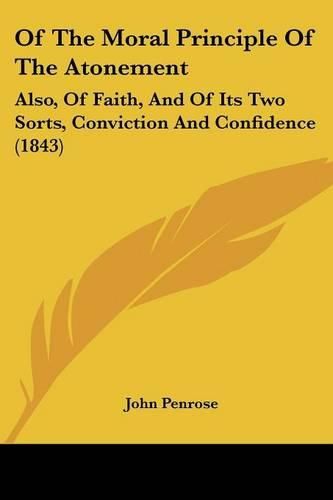 Cover image for Of the Moral Principle of the Atonement: Also, of Faith, and of Its Two Sorts, Conviction and Confidence (1843)