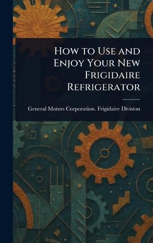 Cover image for How to Use and Enjoy Your New Frigidaire Refrigerator