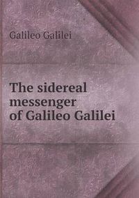 Cover image for The sidereal messenger of Galileo Galilei