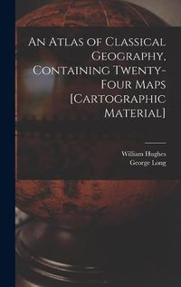 Cover image for An Atlas of Classical Geography, Containing Twenty-four Maps [cartographic Material]
