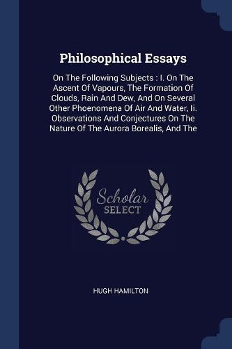 Cover image for Philosophical Essays: On the Following Subjects: I. on the Ascent of Vapours, the Formation of Clouds, Rain and Dew, and on Several Other Phoenomena of Air and Water, II. Observations and Conjectures on the Nature of the Aurora Borealis, and the