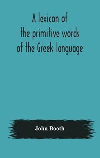 Cover image for A lexicon of the primitive words of the Greek language, inclusive of several leading derivatives, upon a new plan of arrangement; for the use of schools and private persons