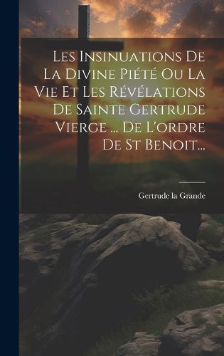 Cover image for Les Insinuations De La Divine Piete Ou La Vie Et Les Revelations De Sainte Gertrude Vierge ... De L'ordre De St Benoit...