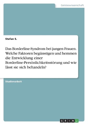 Cover image for Das Borderline-Syndrom bei jungen Frauen. Welche Faktoren beguenstigen und hemmen die Entwicklung einer Borderline-Persoenlichkeitsstoerung und wie laesst sie sich behandeln?