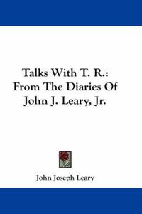 Cover image for Talks with T. R.: From the Diaries of John J. Leary, JR.
