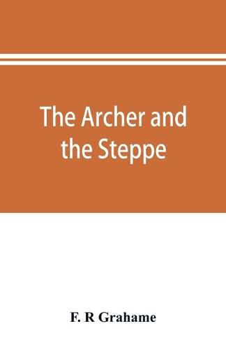 Cover image for The archer and the steppe, or, The empires of Scythia: a history of Russia and Tartary, from the earliest ages till the fall of the Mongul power in Europe, in the middle of the sixteenth century