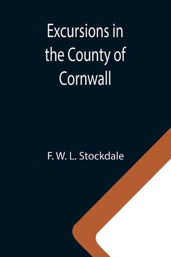 Cover image for Excursions in the County of Cornwall; Comprising a Concise Historical and Topographical Delineation of the Principal Towns and Villages, Together With Descriptions of the Residences of the Nobility and Gentry, Remains of Antiquity, and Every Other Interest