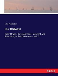 Cover image for Our Railways: their Origin, Development, Incident and Romance, in Two Volumes - Vol. 2