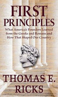 Cover image for First Principles: What America's Founders Learned from the Greeks and Romans and How That Shaped Our Country