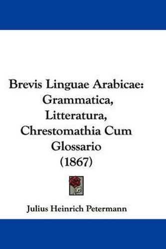 Brevis Linguae Arabicae: Grammatica, Litteratura, Chrestomathia Cum Glossario (1867)