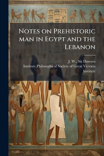 Cover image for Notes on Prehistoric Man in Egypt and the Lebanon: Being a Paper Read Before a Meeting of the Victoria Institute, Held at the House of the Society of Arts, May 6, 1884