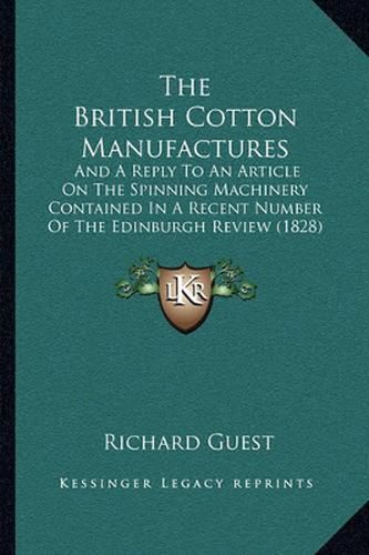 Cover image for The British Cotton Manufactures: And a Reply to an Article on the Spinning Machinery Contained in a Recent Number of the Edinburgh Review (1828)