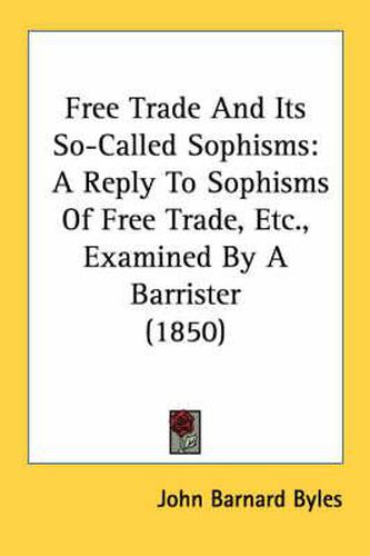 Cover image for Free Trade and Its So-Called Sophisms: A Reply to Sophisms of Free Trade, Etc., Examined by a Barrister (1850)