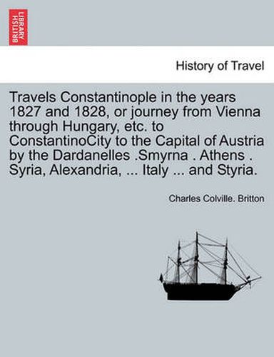 Cover image for Travels Constantinople in the Years 1827 and 1828, or Journey from Vienna Through Hungary, Etc. to Constantinocity to the Capital of Austria by the Dardanelles .Smyrna . Athens . Syria, Alexandria, ... Italy ... and Styria.