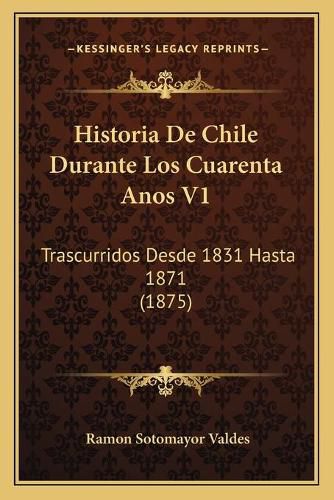 Cover image for Historia de Chile Durante Los Cuarenta Anos V1: Trascurridos Desde 1831 Hasta 1871 (1875)