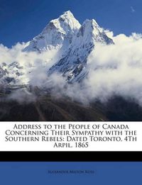 Cover image for Address to the People of Canada Concerning Their Sympathy with the Southern Rebels: Dated Toronto, 4th Arpil, 1865