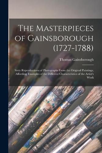 Cover image for The Masterpieces of Gainsborough (1727-1788): Sixty Reproductions of Photographs From the Original Paintings, Affording Examples of the Different Characteristics of the Artist's Work