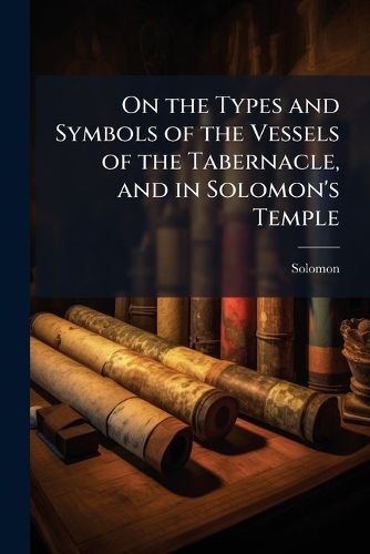Cover image for On the Types and Symbols of the Vessels of the Tabernacle, and in Solomon's Temple