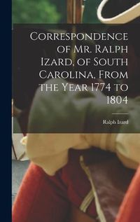 Cover image for Correspondence of Mr. Ralph Izard, of South Carolina, From the Year 1774 to 1804