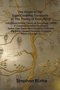 Cover image for The Origin of the Eight Coupling Constants of the Theory of Everything: U(8) Grand Unified Theory of Everything (Gute), S8 Coupling Constant Symmetry, Space-Time Dependent Coupling Constants, Big Bang Vacuum Coupling Constants, Physics Is Logic IV