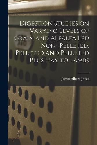 Cover image for Digestion Studies on Varying Levels of Grain and Alfalfa Fed Non- Pelleted, Pelleted and Pelleted Plus Hay to Lambs