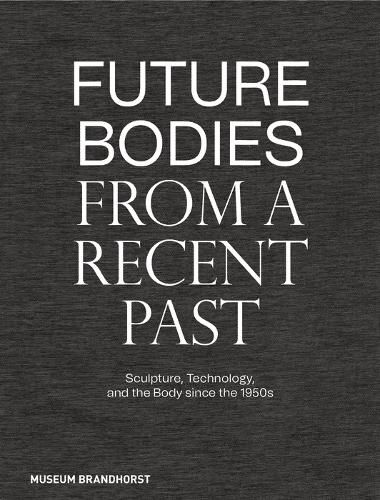 Future Bodies from a Recent Past: Sculpture, Technology, and the Body since the 1950s