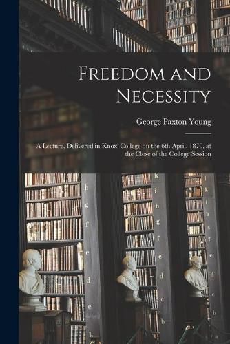 Freedom and Necessity [microform]: a Lecture, Delivered in Knox' College on the 6th April, 1870, at the Close of the College Session