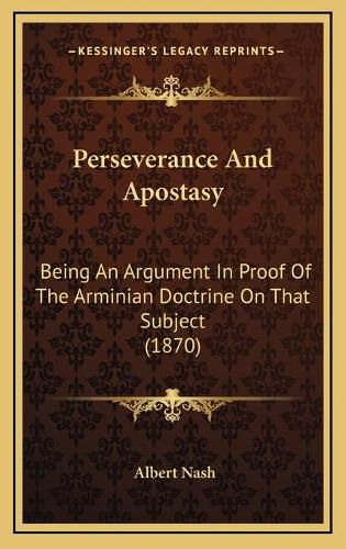 Cover image for Perseverance and Apostasy: Being an Argument in Proof of the Arminian Doctrine on That Subject (1870)