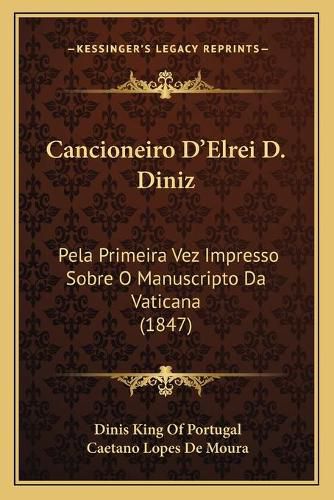 Cover image for Cancioneiro D'Elrei D. Diniz: Pela Primeira Vez Impresso Sobre O Manuscripto Da Vaticana (1847)