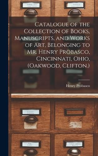 Cover image for Catalogue of the Collection of Books, Manuscripts, and Works of art, Belonging to Mr. Henry Probasco, Cincinnati, Ohio, (Oakwood, Clifton.)