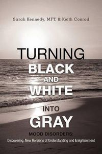 Cover image for Turning Black and White Into Gray: Mood Disorders: Turning Darkness and Uncertainty Into Enlightenment