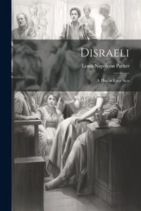 Cover image for Disraeli; a Play in Four Acts