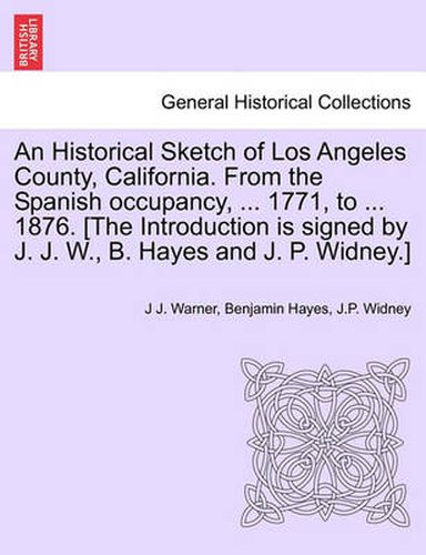 Cover image for An Historical Sketch of Los Angeles County, California. from the Spanish Occupancy, ... 1771, to ... 1876. [The Introduction Is Signed by J. J. W., B. Hayes and J. P. Widney.]