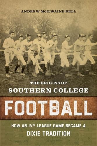 Cover image for The Origins of Southern College Football: How an Ivy League Game Became Dixie Tradition