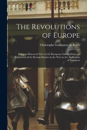 The Revolutions of Europe: Being an Historical View of the European Nations From the Subversion of the Roman Empire in the West to the Abdication of Napoleon