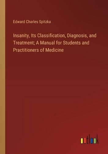 Cover image for Insanity, Its Classification, Diagnosis, and Treatment; A Manual for Students and Practitioners of Medicine