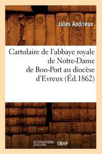 Cover image for Cartulaire de l'Abbaye Royale de Notre-Dame de Bon-Port Au Diocese d'Evreux (Ed.1862)