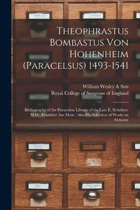 Cover image for Theophrastus Bombastus Von Hohenheim (Paracelsus) 1493-1541: Bibliography of the Paracelsus Library of the Late E. Schubert, M.D., Frankfurt Am Main: Also His Selection of Works on Alchemy