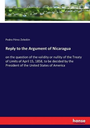 Cover image for Reply to the Argument of Nicaragua: on the question of the validity or nullity of the Treaty of Limits of April 15, 1858, to be decided by the President of the United States of America