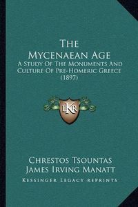 Cover image for The Mycenaean Age the Mycenaean Age: A Study of the Monuments and Culture of Pre-Homeric Greece (a Study of the Monuments and Culture of Pre-Homeric Greece (1897) 1897)