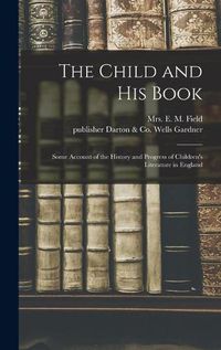 Cover image for The Child and His Book: Some Account of the History and Progress of Children's Literature in England