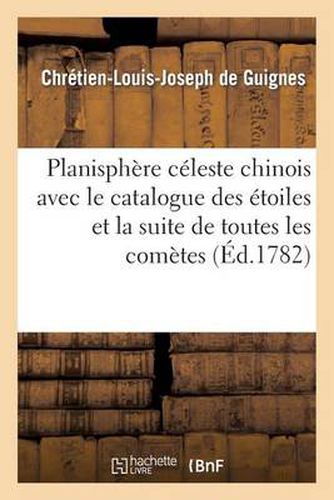 Planisphere Celeste Chinois Avec Le Catalogue Des Etoiles Et La Suite de Toutes Les Cometes: Observees A La Chine, Depuis l'An 613 Avant J.-C. Jusqu'a l'An 1222 de l'Ere Chretienne