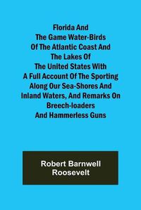 Cover image for Florida and the Game Water-Birds of the Atlantic Coast and the Lakes of the United States With a full account of the sporting along our sea-shores and inland waters, and remarks on breech-loaders and hammerless guns