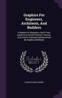 Cover image for Graphics for Engineers, Architects, and Builders: A Manual for Designers, and a Text-Book for Scientific Schools. Trusses and Arches Analyzed and Discussed by Graphical Methods