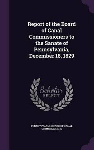 Cover image for Report of the Board of Canal Commissioners to the Sanate of Pennsylvania, December 18, 1829