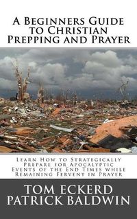 Cover image for A Beginners Guide to Christian Prepping and Prayer: Learn How to Strategically Prepare for Apocalyptic Events of the End Times while Remaining Fervent in Prayer