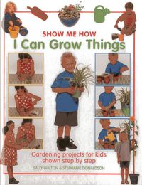 Cover image for Show Me How: I Can Grow Things: Gardening Projects for Kids Shown Step by Step